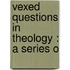 Vexed Questions In Theology : A Series O