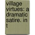 Village Virtues: A Dramatic Satire. In T