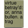 Virtue Betray'd: Or, Anna Bullen. A Trag door Queensland University Of Technology) Banks John (La Trobe University