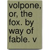 Volpone, Or, The Fox. By Way Of Fable. V by Unknown