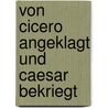 Von Cicero angeklagt und Caesar bekriegt by Felix S. Friedrich