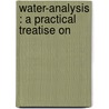 Water-Analysis : A Practical Treatise On by James Alfred Wanklyn