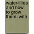 Water-Lilies And How To Grow Them: With
