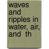 Waves And Ripples In Water, Air, And  Th by Sir John Ambrose Fleming
