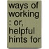 Ways Of Working : Or, Helpful Hints For