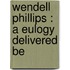 Wendell Phillips : A Eulogy Delivered Be