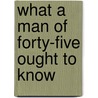 What A Man Of Forty-Five Ought To Know by Unknown