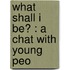 What Shall I Be? : A Chat With Young Peo