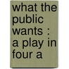 What The Public Wants : A Play In Four A door Arnold Bennettt