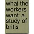What The Workers Want; A Study Of Britis