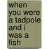 When You Were a Tadpole and I Was a Fish