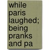 While Paris Laughed; Being Pranks And Pa by Leonard Merrick
