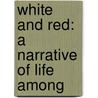 White And Red: A Narrative Of Life Among by Unknown