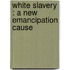 White Slavery : A New Emancipation Cause