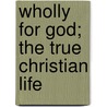 Wholly For God; The True Christian Life door William Law
