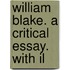 William Blake. A Critical Essay. With Il