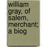 William Gray, Of Salem, Merchant; A Biog