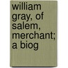 William Gray, Of Salem, Merchant; A Biog by Edward Gray