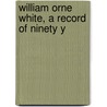 William Orne White, A Record Of Ninety Y door William Orne White