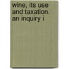 Wine, Its Use And Taxation. An Inquiry I by Sir Tennent James Emerson