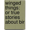 Winged Things: Or True Stories About Bir by Unknown