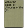 Within The Gates: Or Glimpses Of The Glo by Unknown