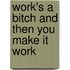 Work's a Bitch and Then You Make It Work