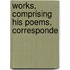 Works, Comprising His Poems, Corresponde