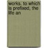 Works. To Which Is Prefixed, The Life An