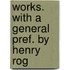 Works. With A General Pref. By Henry Rog