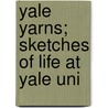 Yale Yarns; Sketches Of Life At Yale Uni by John Seymour Wood