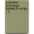 Yorkshire Anthology: Ballads & Songs - A