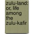 Zulu-Land: Or, Life Among The Zulu-Kafir