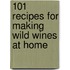 101 Recipes for Making Wild Wines at Home