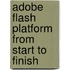 Adobe Flash Platform From Start To Finish