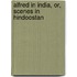 Alfred In India, Or, Scenes In Hindoostan