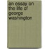 An Essay On The Life Of George Washington