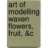 Art of Modelling Waxen Flowers, Fruit, &C by George William Francis