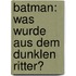 Batman: Was wurde aus dem Dunklen Ritter?