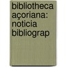 Bibliotheca Açoriana: Noticia Bibliograp door Ernesto Do Canto