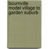 Bournville Model Village To Garden Suburb door Michael Harrison