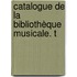 Catalogue De La Bibliothèque Musicale. T