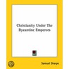 Christianity Under The Byzantine Emperors door Samuel Sharpe