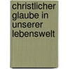 Christlicher Glaube in unserer Lebenswelt by Wilfried Härle