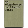 Die Kriegschirurgen Und Feldärzte Preuss by Prussia Kriegsministerium. Medizinal-Abteilung