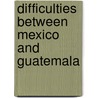 Difficulties Between Mexico And Guatemala door Exteri Mexico. Secreta