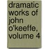 Dramatic Works of John O'Keeffe, Volume 4