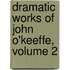 Dramatic Works of John O'keeffe, Volume 2