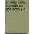 El Señor Cura : Comedia En Dos Actos Y E