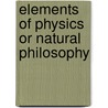 Elements Of Physics Or Natural Philosophy by Neill Arnott